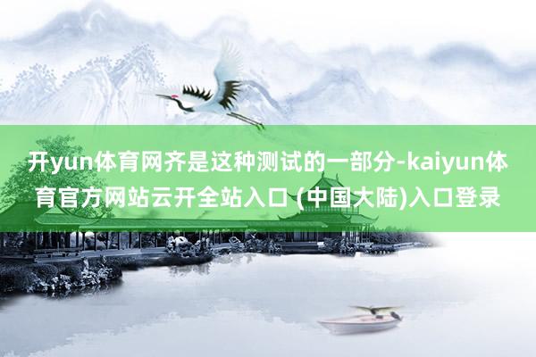 开yun体育网齐是这种测试的一部分-kaiyun体育官方网站云开全站入口 (中国大陆)入口登录