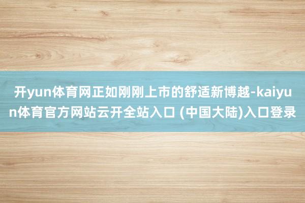 开yun体育网正如刚刚上市的舒适新博越-kaiyun体育官方网站云开全站入口 (中国大陆)入口登录