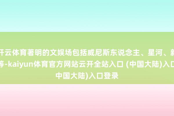 开云体育著明的文娱场包括威尼斯东说念主、星河、新葡京等-kaiyun体育官方网站云开全站入口 (中国大陆)入口登录