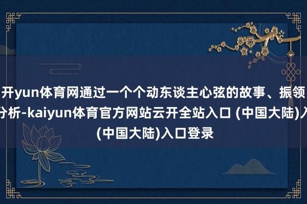 开yun体育网通过一个个动东谈主心弦的故事、振领提纲的分析-kaiyun体育官方网站云开全站入口 (中国大陆)入口登录