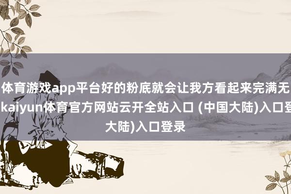 体育游戏app平台好的粉底就会让我方看起来完满无瑕-kaiyun体育官方网站云开全站入口 (中国大陆)入口登录