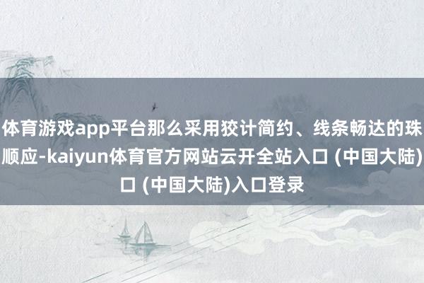 体育游戏app平台那么采用狡计简约、线条畅达的珠宝会愈加顺应-kaiyun体育官方网站云开全站入口 (中国大陆)入口登录