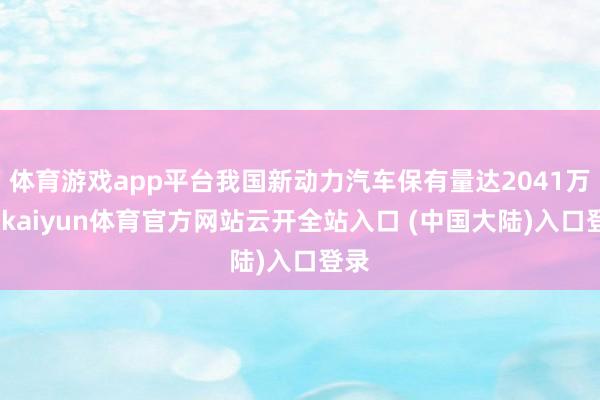 体育游戏app平台我国新动力汽车保有量达2041万辆-kaiyun体育官方网站云开全站入口 (中国大陆)入口登录