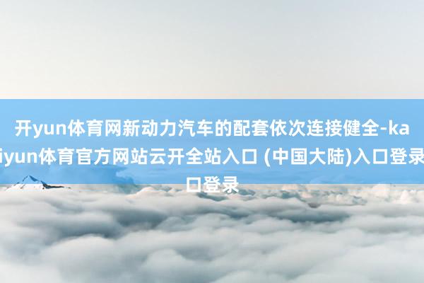 开yun体育网新动力汽车的配套依次连接健全-kaiyun体育官方网站云开全站入口 (中国大陆)入口登录