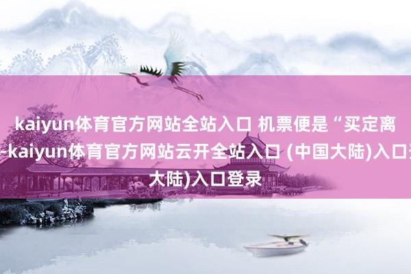 kaiyun体育官方网站全站入口 机票便是“买定离手”-kaiyun体育官方网站云开全站入口 (中国大陆)入口登录