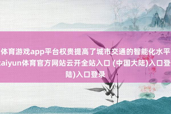 体育游戏app平台权贵提高了城市交通的智能化水平-kaiyun体育官方网站云开全站入口 (中国大陆)入口登录