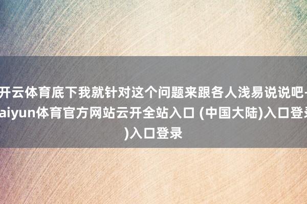 开云体育底下我就针对这个问题来跟各人浅易说说吧-kaiyun体育官方网站云开全站入口 (中国大陆)入口登录