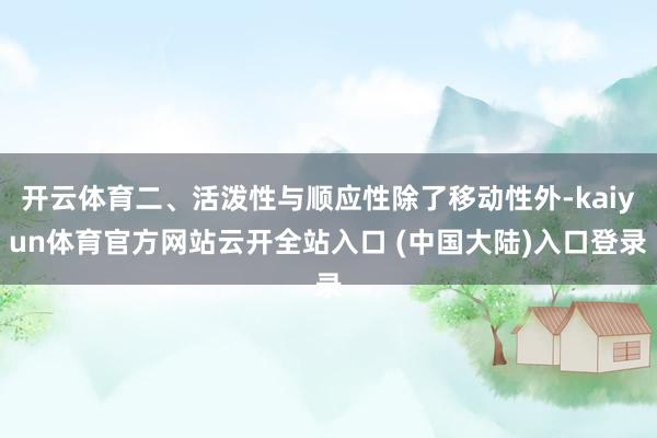 开云体育二、活泼性与顺应性除了移动性外-kaiyun体育官方网站云开全站入口 (中国大陆)入口登录