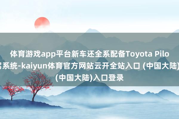 体育游戏app平台新车还全系配备Toyota Pilot高阶智驾系统-kaiyun体育官方网站云开全站入口 (中国大陆)入口登录