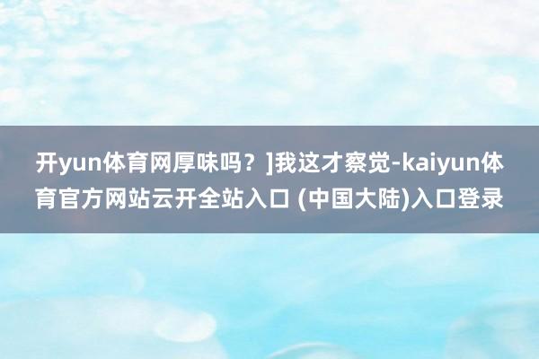 开yun体育网厚味吗？]我这才察觉-kaiyun体育官方网站云开全站入口 (中国大陆)入口登录