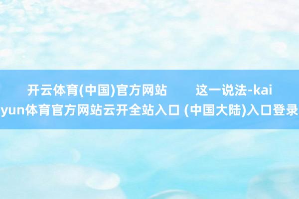 开云体育(中国)官方网站        这一说法-kaiyun体育官方网站云开全站入口 (中国大陆)入口登录