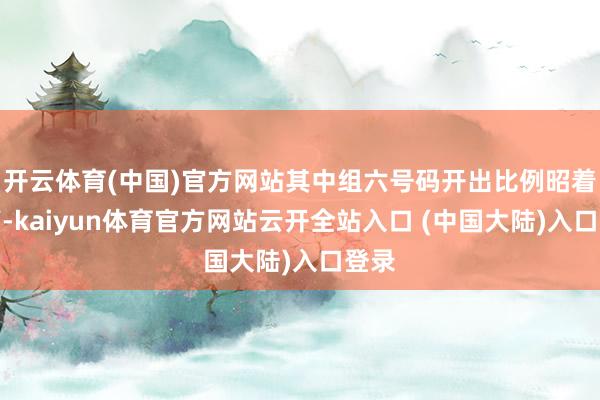 开云体育(中国)官方网站其中组六号码开出比例昭着较高-kaiyun体育官方网站云开全站入口 (中国大陆)入口登录