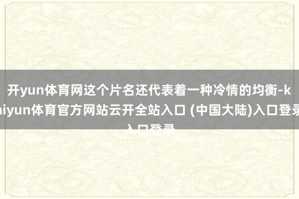 开yun体育网这个片名还代表着一种冷情的均衡-kaiyun体育官方网站云开全站入口 (中国大陆)入口登录