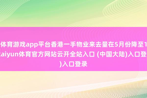 体育游戏app平台香港一手物业来去量在5月份降至1-kaiyun体育官方网站云开全站入口 (中国大陆)入口登录