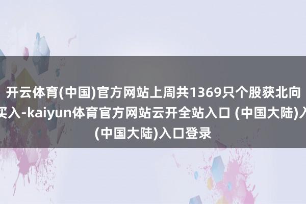 开云体育(中国)官方网站上周共1369只个股获北向资金净买入-kaiyun体育官方网站云开全站入口 (中国大陆)入口登录