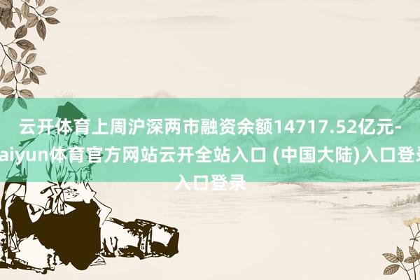 云开体育上周沪深两市融资余额14717.52亿元-kaiyun体育官方网站云开全站入口 (中国大陆)入口登录