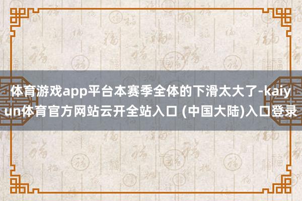 体育游戏app平台本赛季全体的下滑太大了-kaiyun体育官方网站云开全站入口 (中国大陆)入口登录