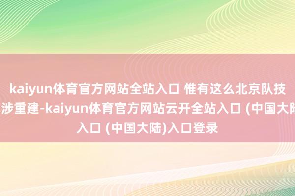 kaiyun体育官方网站全站入口 惟有这么北京队技能够绝对干涉重建-kaiyun体育官方网站云开全站入口 (中国大陆)入口登录