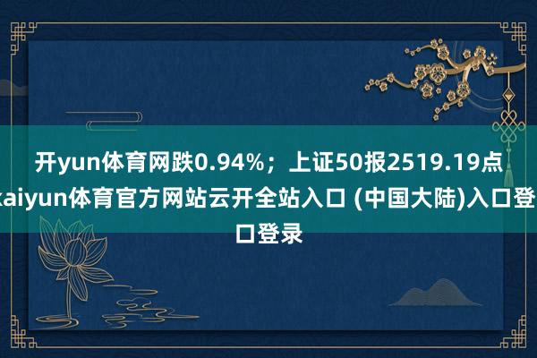 开yun体育网跌0.94%；上证50报2519.19点-kaiyun体育官方网站云开全站入口 (中国大陆)入口登录