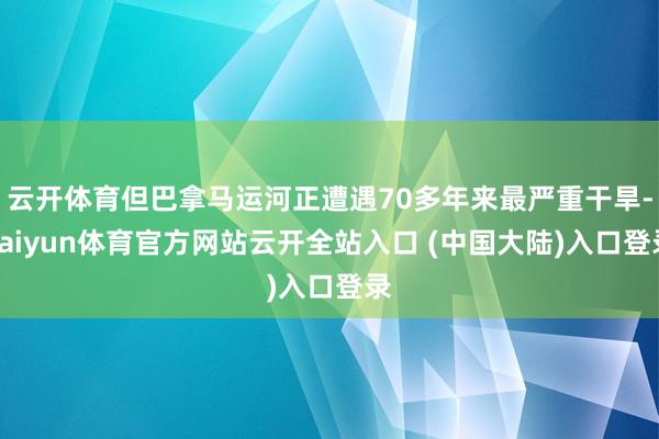 云开体育但巴拿马运河正遭遇70多年来最严重干旱-kaiyun体育官方网站云开全站入口 (中国大陆)入口登录