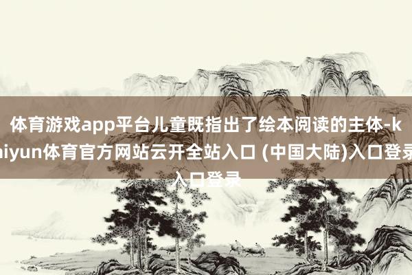 体育游戏app平台儿童既指出了绘本阅读的主体-kaiyun体育官方网站云开全站入口 (中国大陆)入口登录