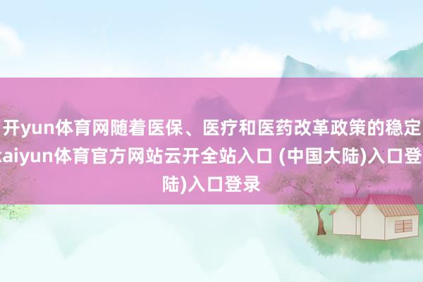 开yun体育网随着医保、医疗和医药改革政策的稳定-kaiyun体育官方网站云开全站入口 (中国大陆)入口登录