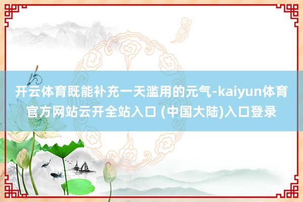 开云体育既能补充一天滥用的元气-kaiyun体育官方网站云开全站入口 (中国大陆)入口登录