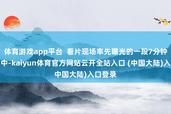 体育游戏app平台  看片现场率先曝光的一段7分钟的集锦中-kaiyun体育官方网站云开全站入口 (中国大陆)入口登录