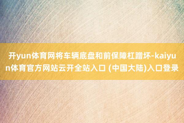 开yun体育网将车辆底盘和前保障杠蹭坏-kaiyun体育官方网站云开全站入口 (中国大陆)入口登录