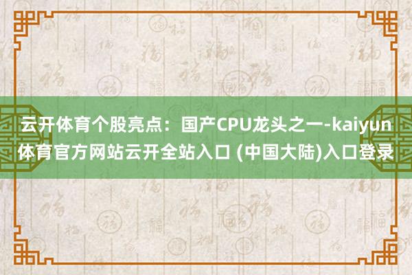 云开体育个股亮点：国产CPU龙头之一-kaiyun体育官方网站云开全站入口 (中国大陆)入口登录