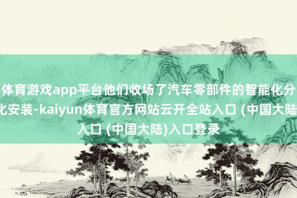 体育游戏app平台他们收场了汽车零部件的智能化分娩和智能化安装-kaiyun体育官方网站云开全站入口 (中国大陆)入口登录