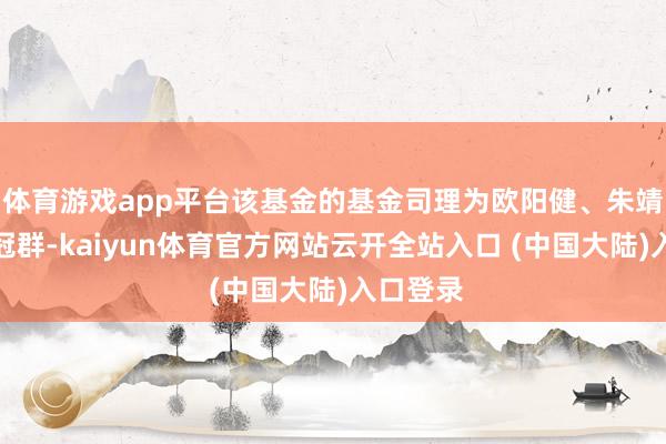 体育游戏app平台该基金的基金司理为欧阳健、朱靖宇、牛冠群-kaiyun体育官方网站云开全站入口 (中国大陆)入口登录