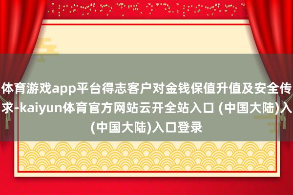 体育游戏app平台得志客户对金钱保值升值及安全传承的需求-kaiyun体育官方网站云开全站入口 (中国大陆)入口登录