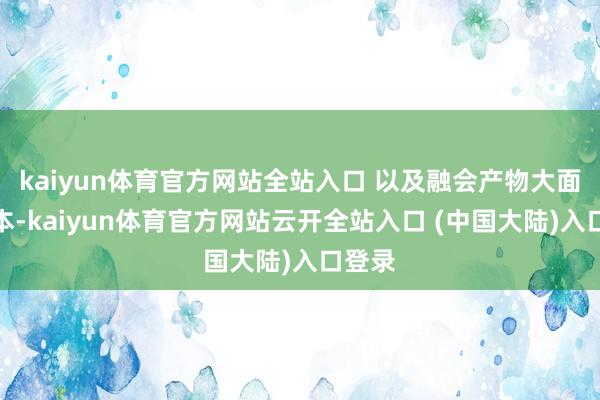 kaiyun体育官方网站全站入口 以及融会产物大面积蚀本-kaiyun体育官方网站云开全站入口 (中国大陆)入口登录