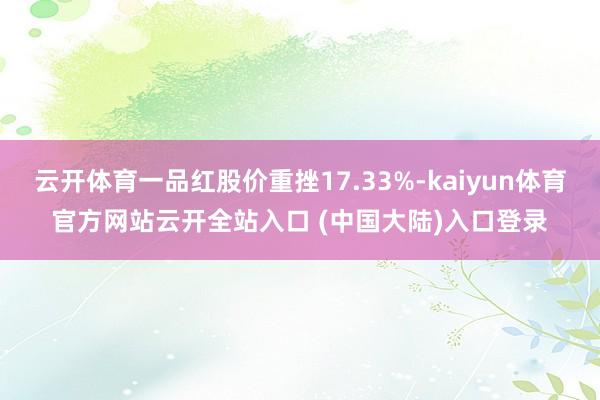 云开体育一品红股价重挫17.33%-kaiyun体育官方网站云开全站入口 (中国大陆)入口登录