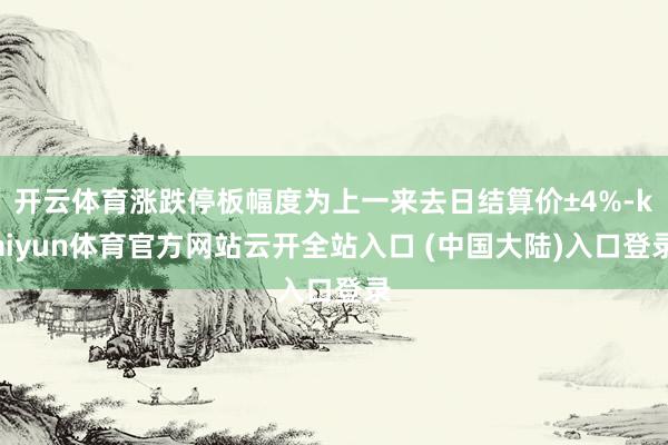 开云体育涨跌停板幅度为上一来去日结算价±4%-kaiyun体育官方网站云开全站入口 (中国大陆)入口登录