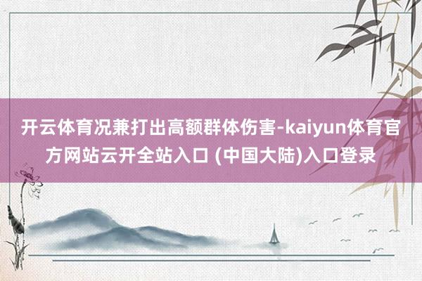 开云体育况兼打出高额群体伤害-kaiyun体育官方网站云开全站入口 (中国大陆)入口登录