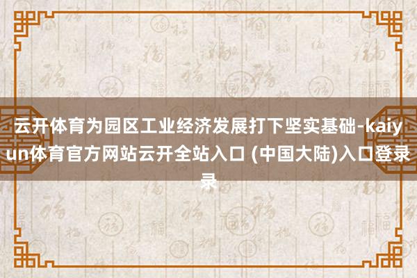 云开体育为园区工业经济发展打下坚实基础-kaiyun体育官方网站云开全站入口 (中国大陆)入口登录