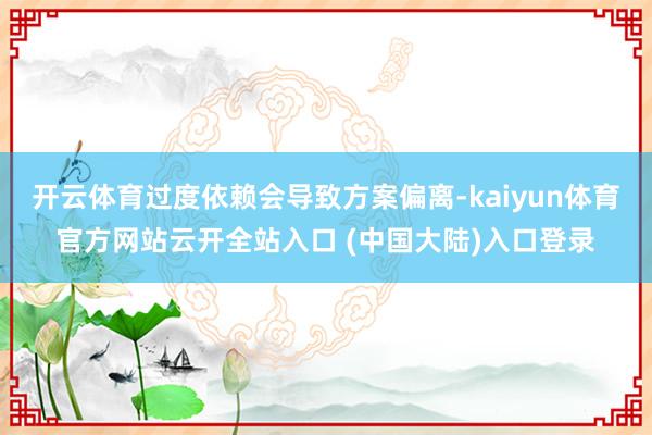 开云体育过度依赖会导致方案偏离-kaiyun体育官方网站云开全站入口 (中国大陆)入口登录