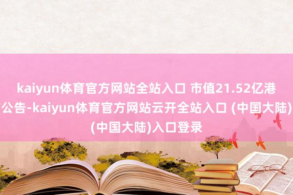 kaiyun体育官方网站全站入口 市值21.52亿港元）发布公告-kaiyun体育官方网站云开全站入口 (中国大陆)入口登录