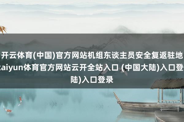 开云体育(中国)官方网站机组东谈主员安全复返驻地-kaiyun体育官方网站云开全站入口 (中国大陆)入口登录