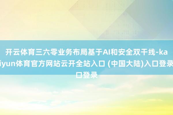 开云体育三六零业务布局基于AI和安全双干线-kaiyun体育官方网站云开全站入口 (中国大陆)入口登录