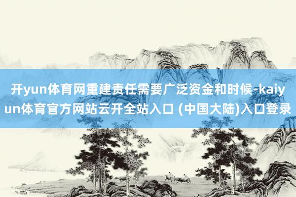 开yun体育网重建责任需要广泛资金和时候-kaiyun体育官方网站云开全站入口 (中国大陆)入口登录