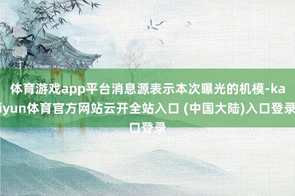 体育游戏app平台消息源表示本次曝光的机模-kaiyun体育官方网站云开全站入口 (中国大陆)入口登录