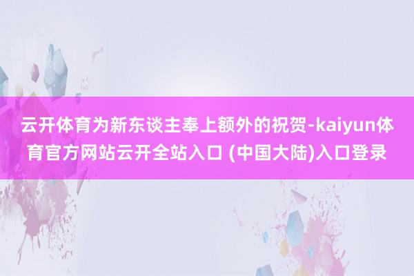 云开体育为新东谈主奉上额外的祝贺-kaiyun体育官方网站云开全站入口 (中国大陆)入口登录