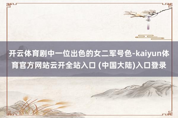 开云体育剧中一位出色的女二军号色-kaiyun体育官方网站云开全站入口 (中国大陆)入口登录