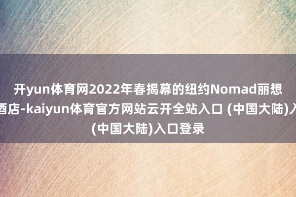 开yun体育网2022年春揭幕的纽约Nomad丽想卡尔顿酒店-kaiyun体育官方网站云开全站入口 (中国大陆)入口登录