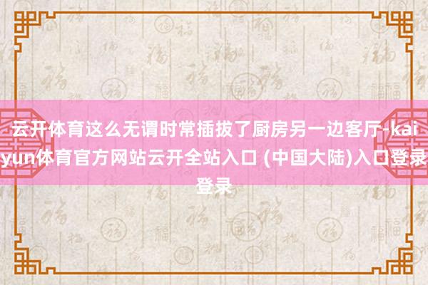 云开体育这么无谓时常插拔了厨房另一边客厅-kaiyun体育官方网站云开全站入口 (中国大陆)入口登录