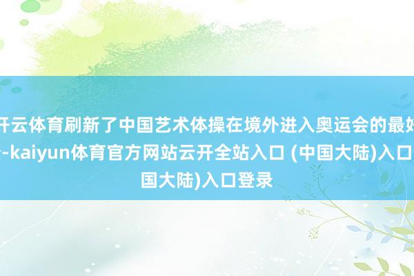 开云体育刷新了中国艺术体操在境外进入奥运会的最好成绩-kaiyun体育官方网站云开全站入口 (中国大陆)入口登录