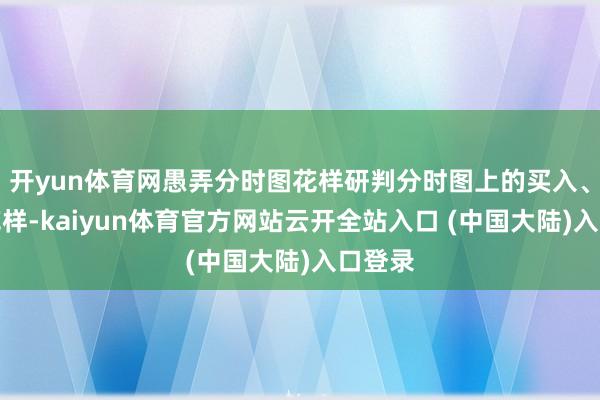 开yun体育网愚弄分时图花样研判分时图上的买入、卖出花样-kaiyun体育官方网站云开全站入口 (中国大陆)入口登录